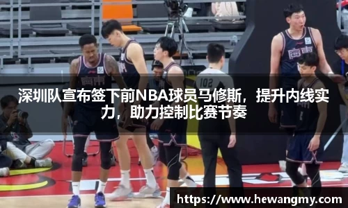 深圳队宣布签下前NBA球员马修斯，提升内线实力，助力控制比赛节奏