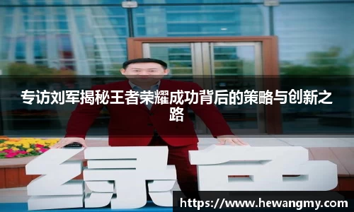 专访刘军揭秘王者荣耀成功背后的策略与创新之路