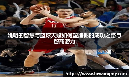 姚明的智慧与篮球天赋如何塑造他的成功之路与智商潜力