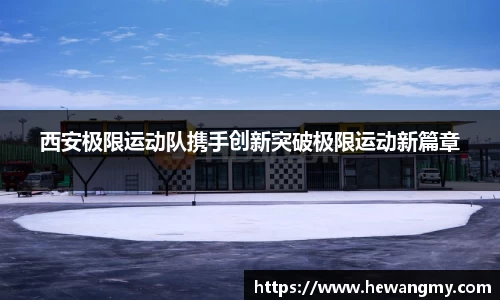 西安极限运动队携手创新突破极限运动新篇章