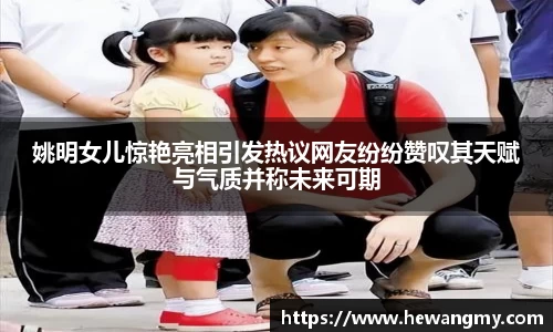 姚明女儿惊艳亮相引发热议网友纷纷赞叹其天赋与气质并称未来可期