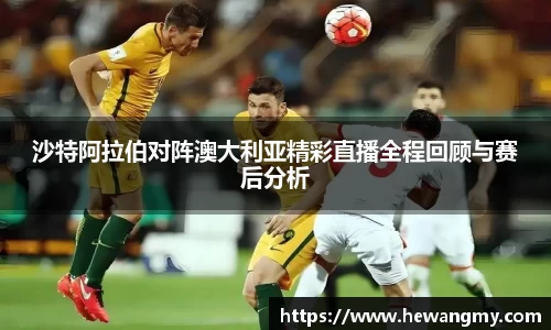 沙特阿拉伯对阵澳大利亚精彩直播全程回顾与赛后分析