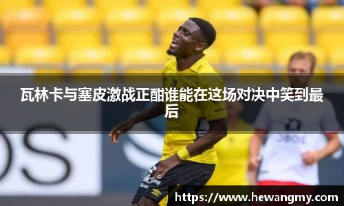 瓦林卡与塞皮激战正酣谁能在这场对决中笑到最后