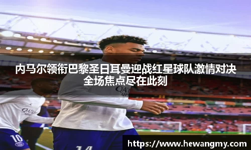 内马尔领衔巴黎圣日耳曼迎战红星球队激情对决全场焦点尽在此刻