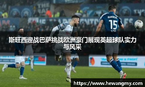 斯旺西迎战巴萨挑战欧洲豪门展现英超球队实力与风采