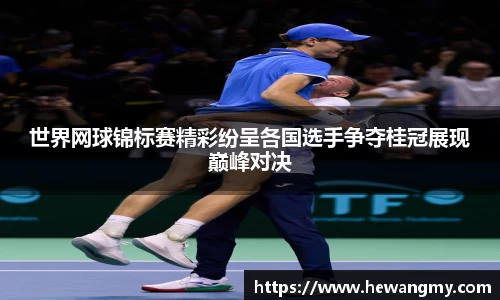 世界网球锦标赛精彩纷呈各国选手争夺桂冠展现巅峰对决