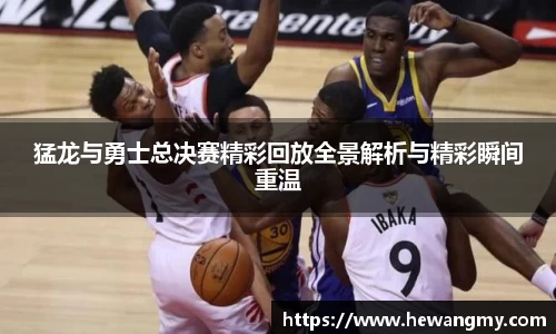 猛龙与勇士总决赛精彩回放全景解析与精彩瞬间重温